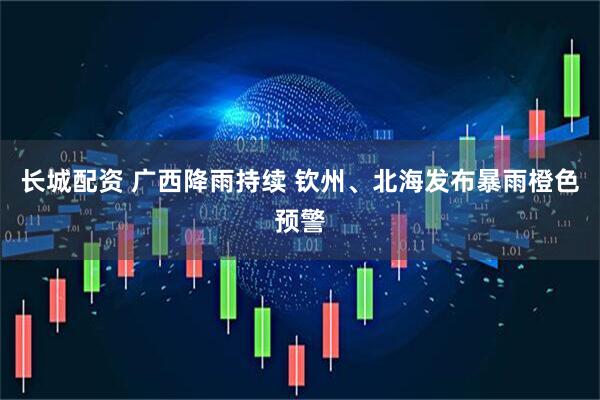 长城配资 广西降雨持续 钦州、北海发布暴雨橙色预警