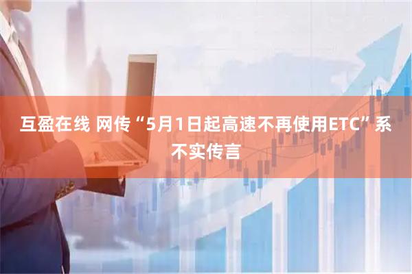 互盈在线 网传“5月1日起高速不再使用ETC”系不实传言