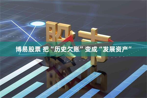 博易股票 把“历史欠账”变成“发展资产”
